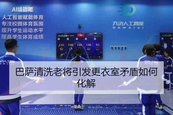 巴萨清洗老将引发更衣室矛盾如何化解