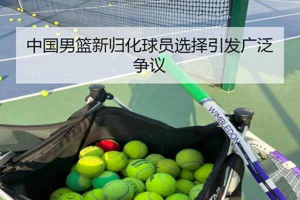 中国男篮新归化球员选择引发广泛争议